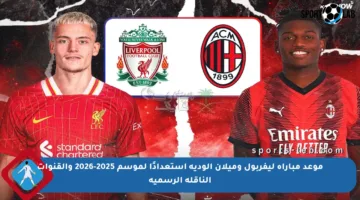 موعد مباراة ليفربول وميلان الودية استعدادًا لموسم 2025-2026 والقنوات الناقلة الرسمية